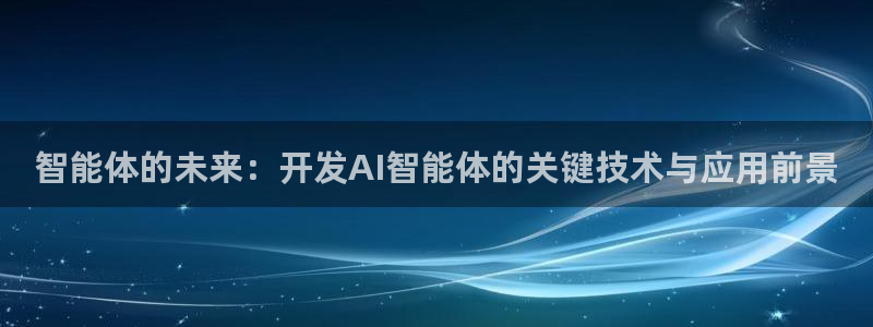 智能体的未来：开发AI智能体的关键技术与应用前景
