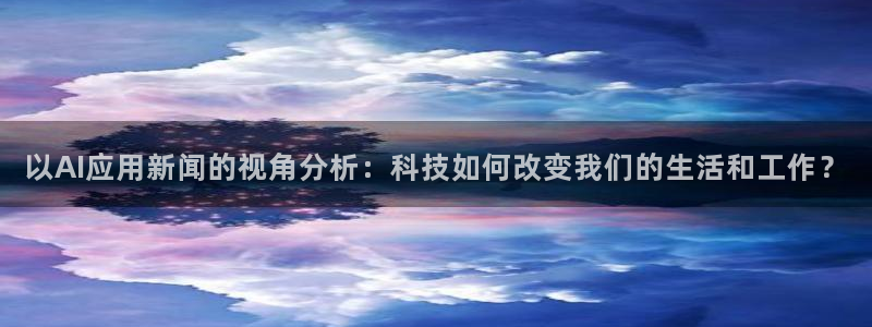 以AI应用新闻的视角分析：科技如何改变我们的生活和工作？