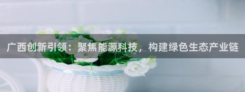 广西创新引领：聚焦能源科技，构建绿色生态产业链