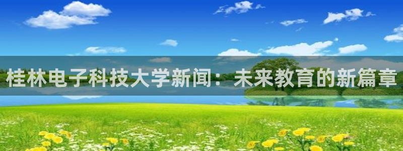 桂林电子科技大学新闻：未来教育的新篇章