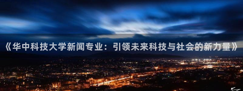 《华中科技大学新闻专业：引领未来科技与社会的新力量》